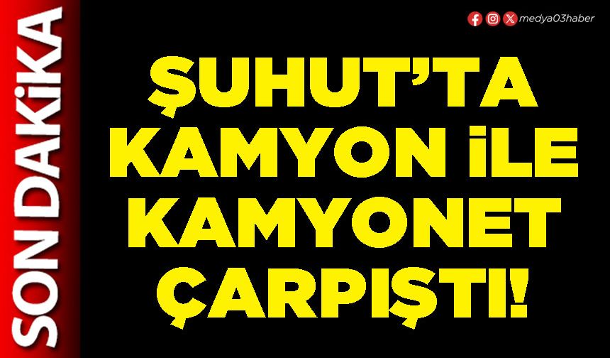 Şuhut’ta kamyon ile kamyonet çarpıştı!