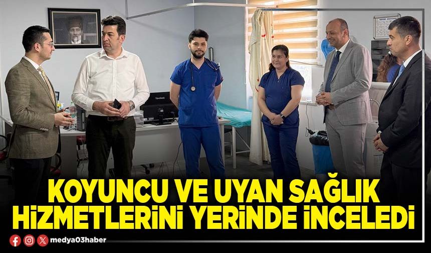 Koyuncu ve Uyan sağlık hizmetlerini yerinde inceledi