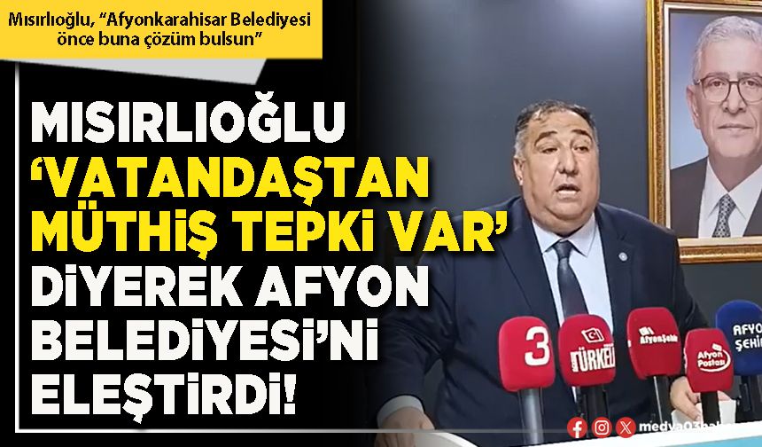 Mısırlıoğlu ‘vatandaştan müthiş tepki var’ diyerek Afyon Belediyesi’ni eleştirdi!