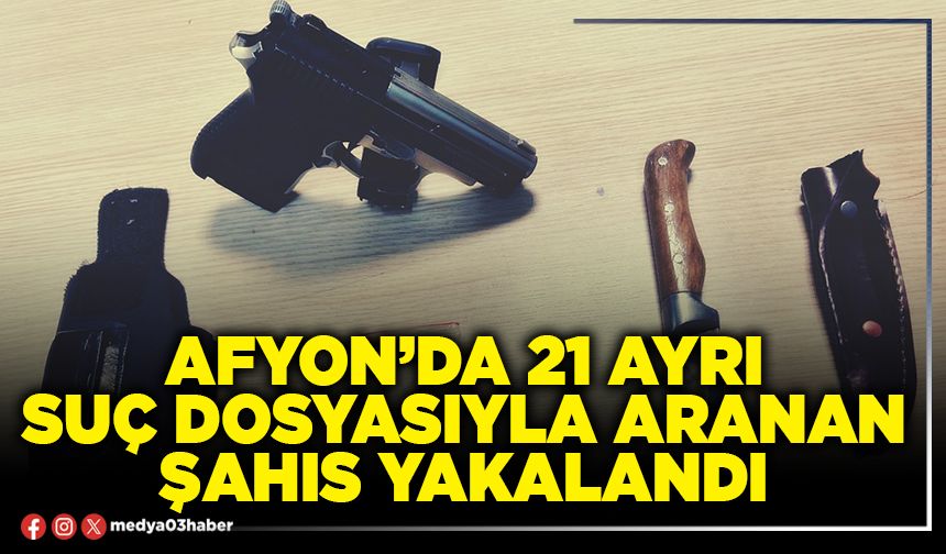 Afyon’da 21 ayrı suç dosyasıyla aranan şahıs yakalandı