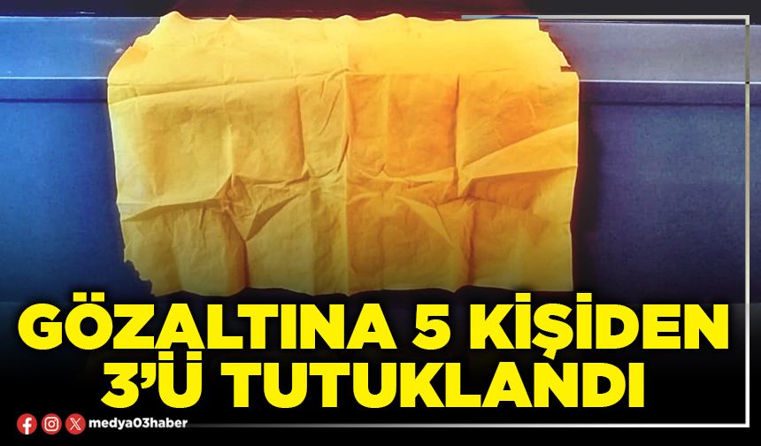 Gözaltına 5 kişiden 3’ü tutuklandı