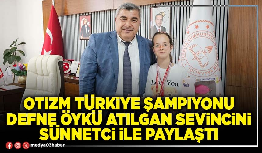 Otizm Türkiye Şampiyonu Defne Öykü Atılgan sevincini Sünnetci ile paylaştı