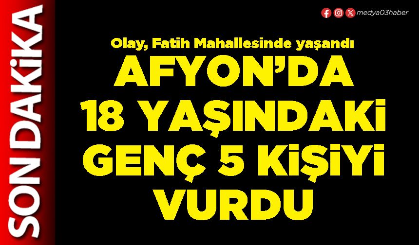 Afyon’da 18 yaşındaki genç 5 kişiyi vurdu