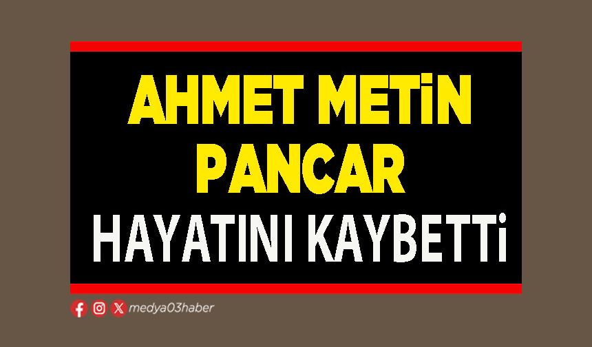Ahmet Metin Pancar hayatını kaybetti