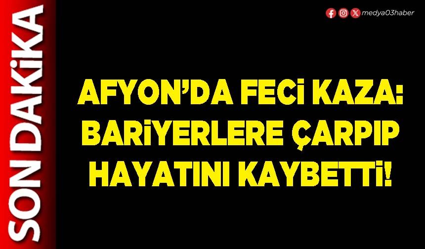 Afyon’da feci kaza: Bariyerlere çarpıp hayatını kaybetti!