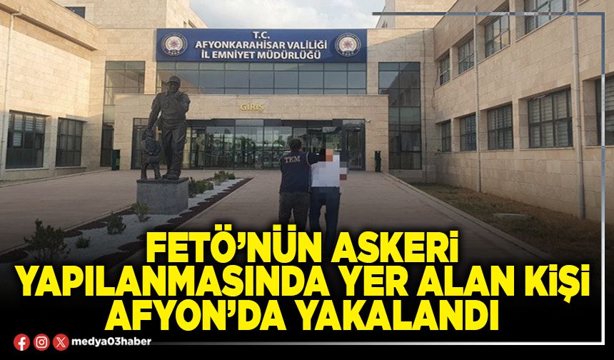 FETÖ’nün askeri yapılanmasında yer alan kişi Afyon’da yakalandı