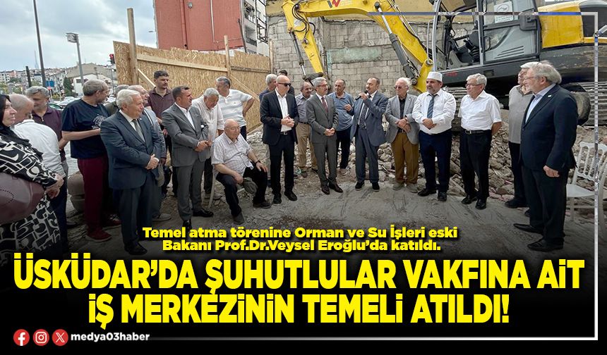 Üsküdar’da Şuhutlular Vakfına ait iş merkezinin temeli atıldı!