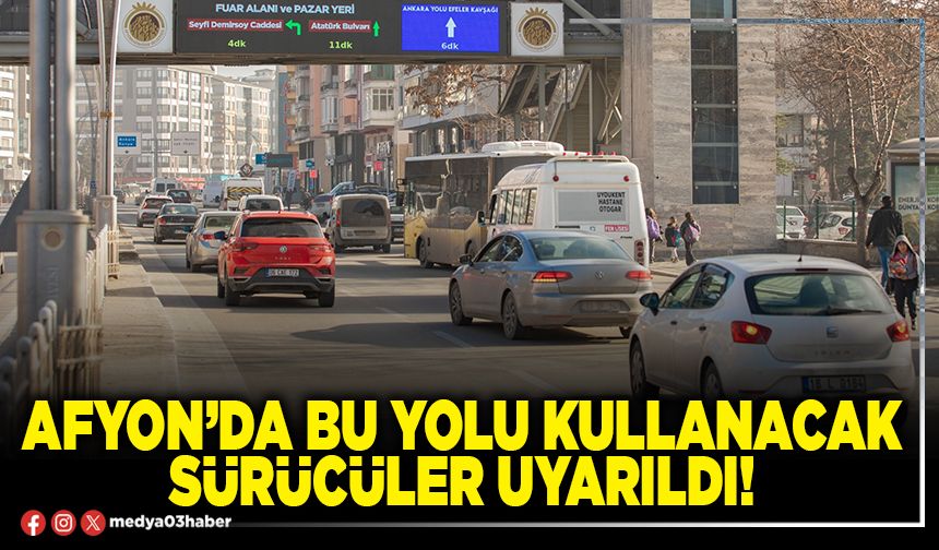 Afyon’da bu yolu kullanacak sürücüler uyarıldı!