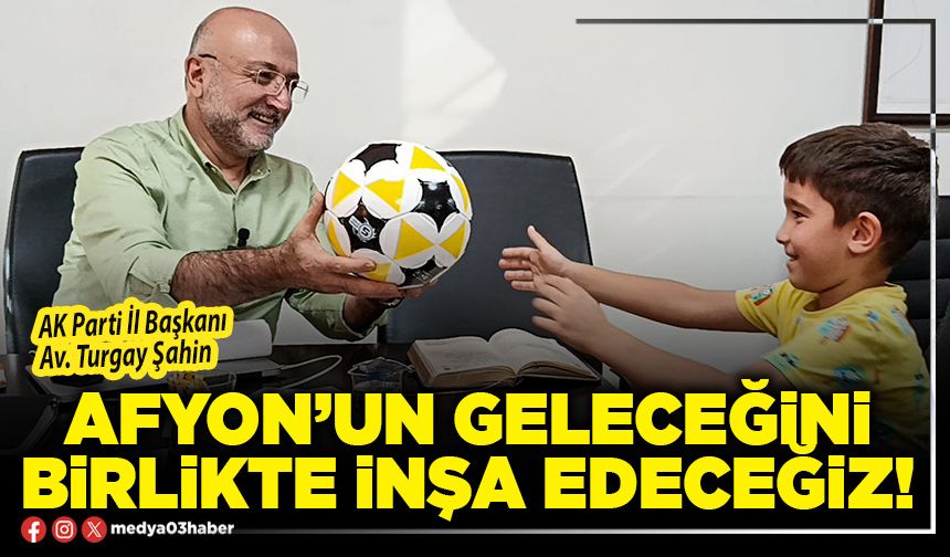 Afyon’un geleceğini birlikte inşa edeceğiz!