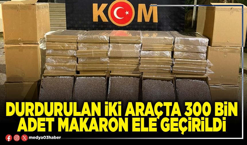 Durdurulan iki araçta 300 Bin adet makaron ele geçirildi