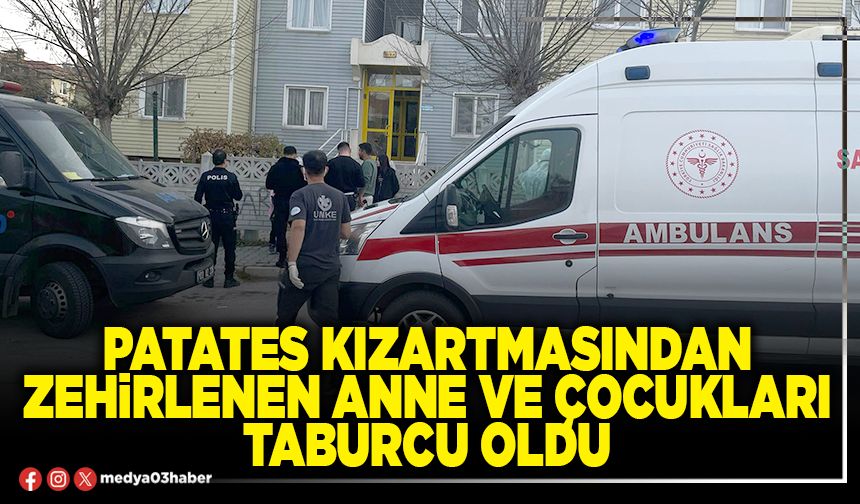 Patates kızartmasından zehirlenen anne ve çocukları taburcu oldu
