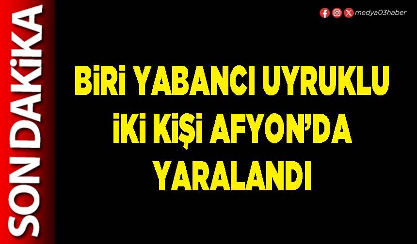 Biri yabancı uyruklu iki kişi Afyon’da yaralandı