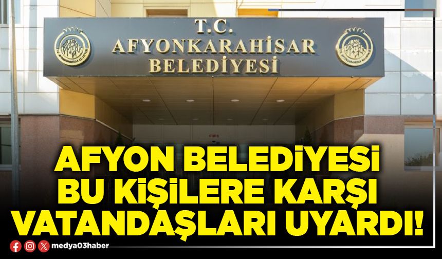 Afyon Belediyesi bu kişilere karşı vatandaşları uyardı!