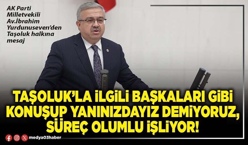 Taşoluk’la ilgili başkaları gibi konuşup yanınızdayız demiyoruz, süreç olumlu işliyor!