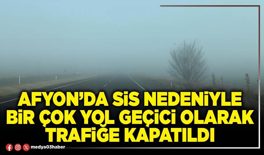 Afyon’da sis nedeniyle bir çok yol geçici olarak trafiğe kapatıldı