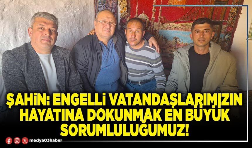 Şahin: Engelli vatandaşlarımızın hayatına dokunmak en büyük sorumluluğumuz!