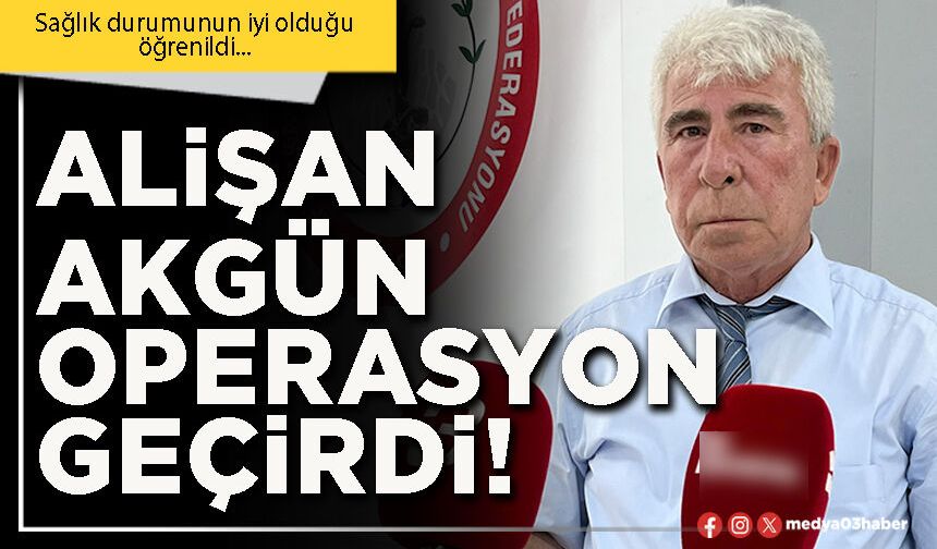 Alişan Akgün operasyon geçirdi