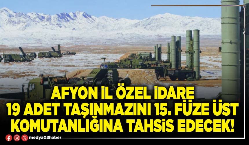 Afyon İl Özel İdare 19 adet taşınmazını 15. Füze Üst Komutanlığına tahsis edecek!