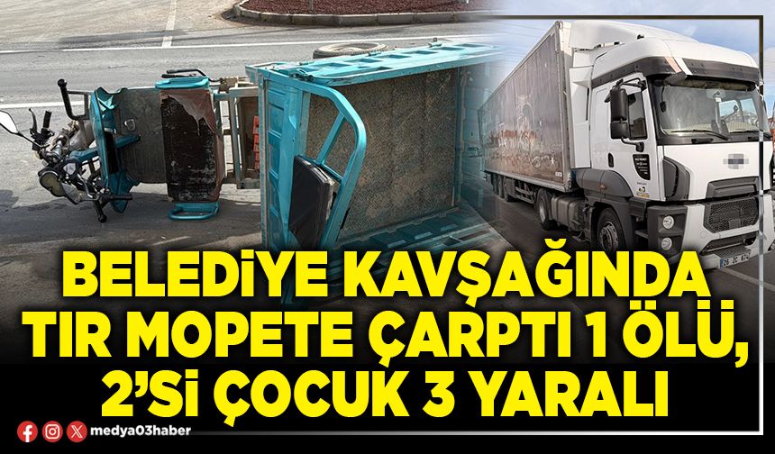 Belediye kavşağında Tır, Mopete çarptı 1 ölü, 2’si çocuk 3 yaralı