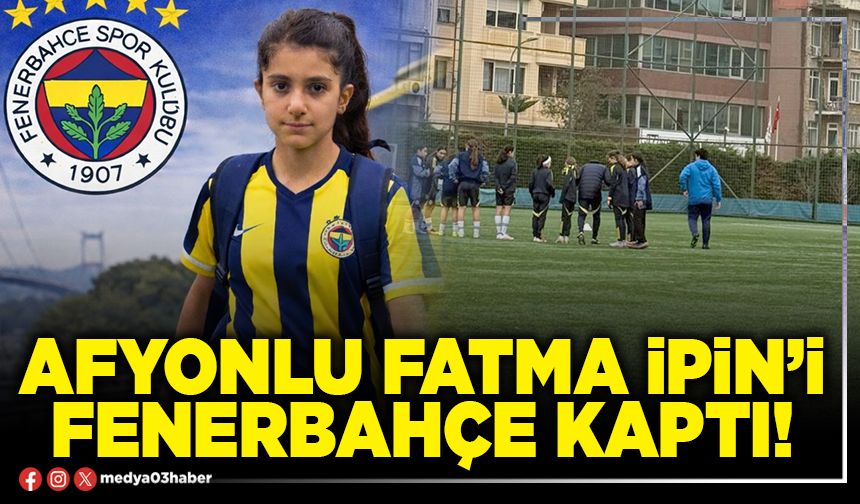 Afyonlu Fatma İpin’i Fenerbahçe kaptı!
