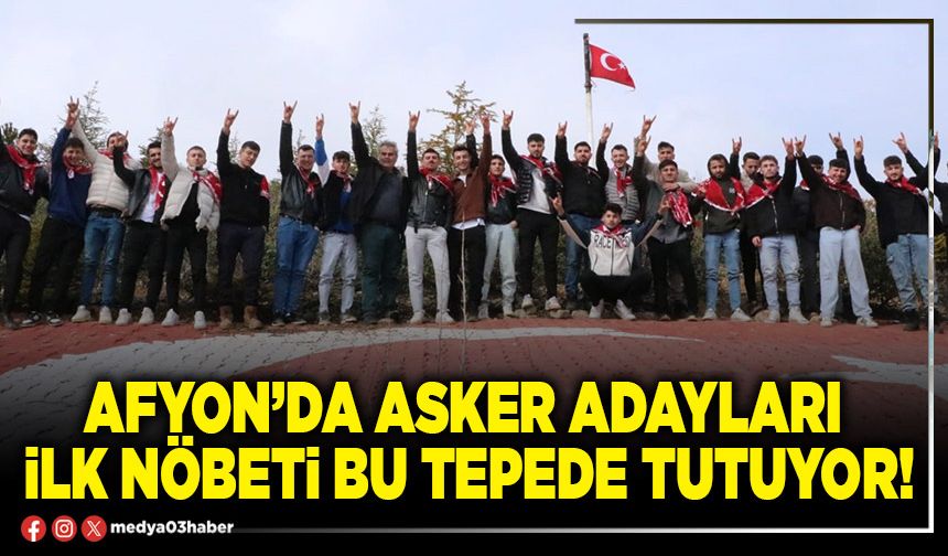 Afyon’da asker adayları ilk nöbeti bu tepede tutuyor!