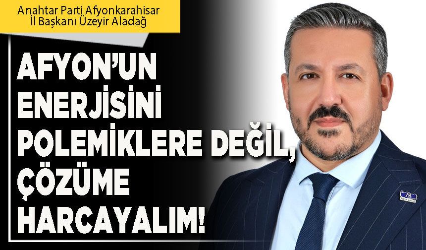 Afyon’un enerjisini polemiklere değil, çözüme harcayalım!