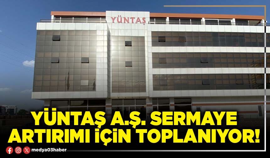 YÜNTAŞ A.Ş. sermaye artırımı için toplanıyor!