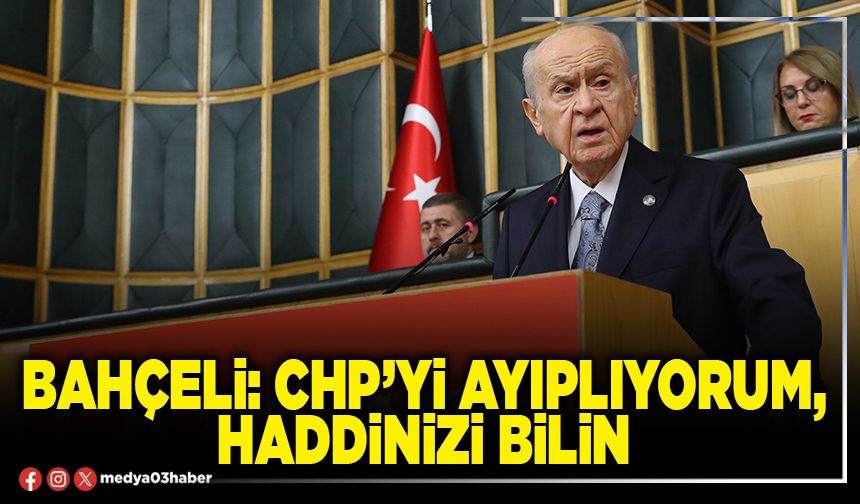 Bahçeli: CHP’yi ayıplıyorum, haddinizi bilin