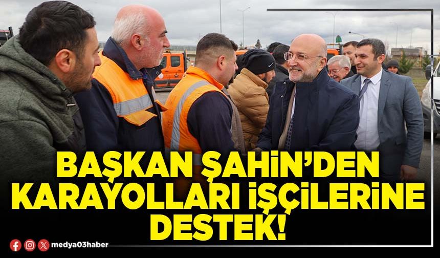 Başkan Şahin’den Karayolları işçilerine destek!