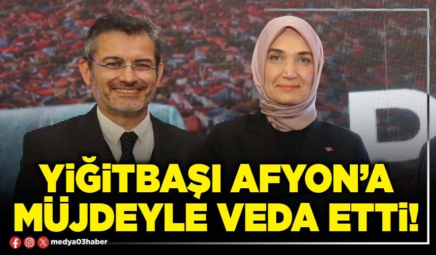 Yiğitbaşı Afyon’a müjdeyle veda etti!