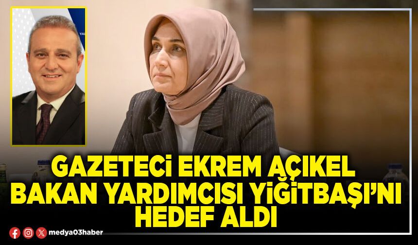 Gazeteci Ekrem Açıkel Bakan Yardımcısı Yiğitbaşı’nı hedef aldı