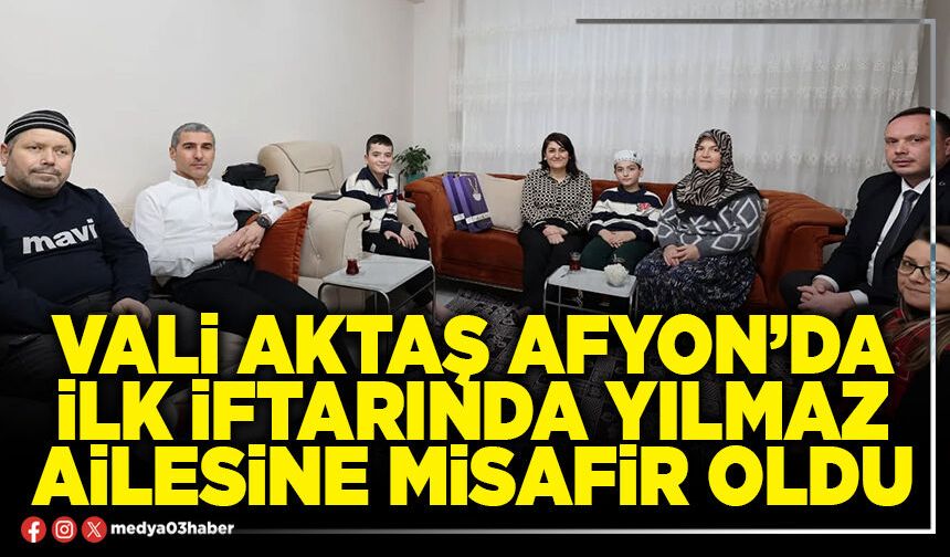 Vali Aktaş Afyon’da ilk iftarında Yılmaz ailesine misafir oldu