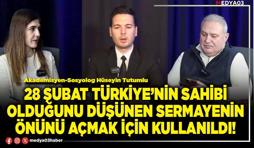 28 Şubat Türkiye’nin sahibi olduğunu düşünen sermayenin önünü açmak için kullanıldı!