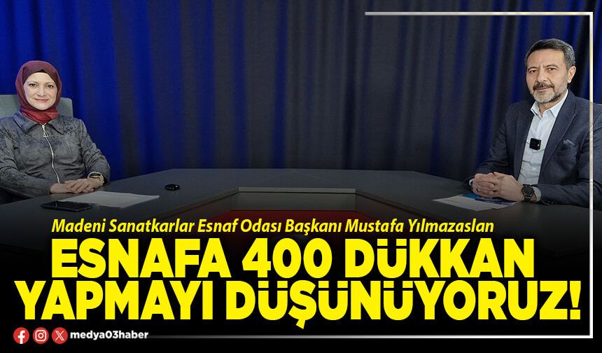 Esnafa 400 dükkan yapmayı düşünüyoruz!