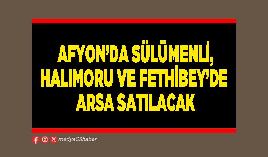 Afyon’da Sülümenli, Halımoru ve Fethibey’de arsa satılacak