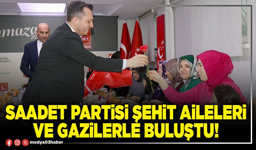 Saadet Partisi şehit aileleri ve gazilerle buluştu!