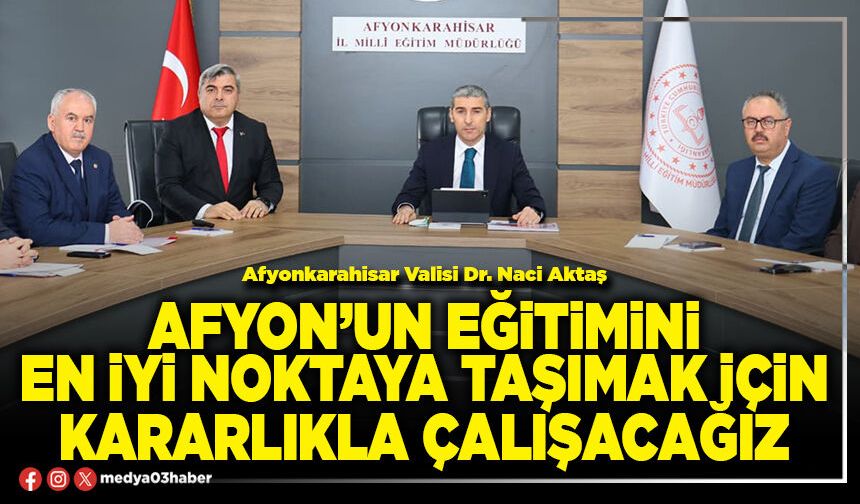 Afyon’un eğitimini en iyi noktaya taşımak için kararlıkla çalışacağız