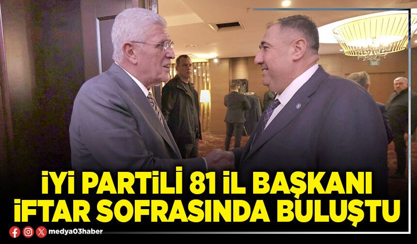 İYİ Partili 81 İl Başkanı iftar sofrasında buluştu