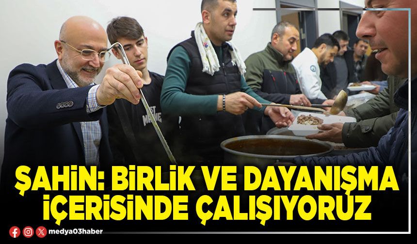 Şahin: Birlik ve dayanışma içerisinde çalışıyoruz