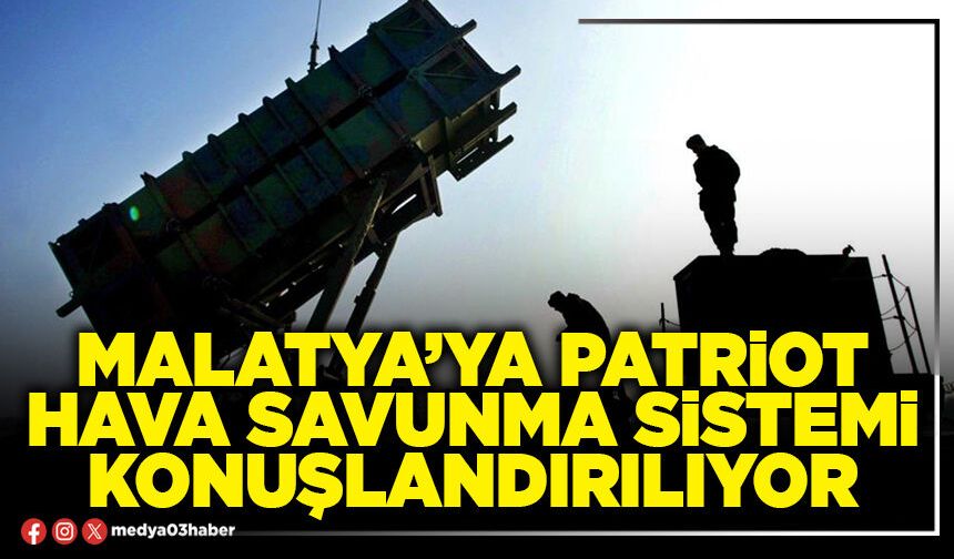 Malatya’ya patriot hava savunma sistemi konuşlandırılıyor