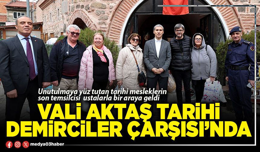 Vali Aktaş tarihi Demirciler Çarşısı’nda