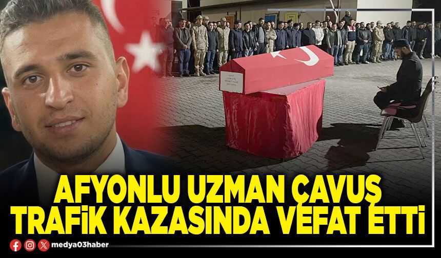 Afyonlu Uzman Çavuş trafik kazasında vefat etti