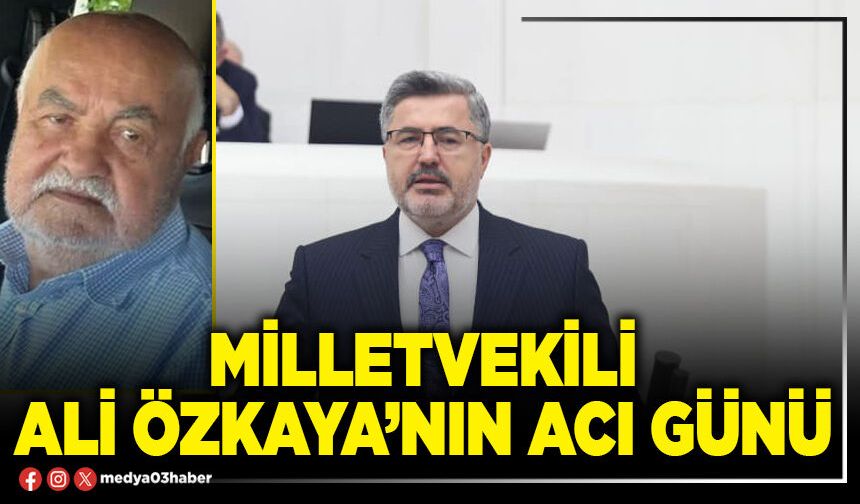 Milletvekili Ali Özkaya’nın acı günü