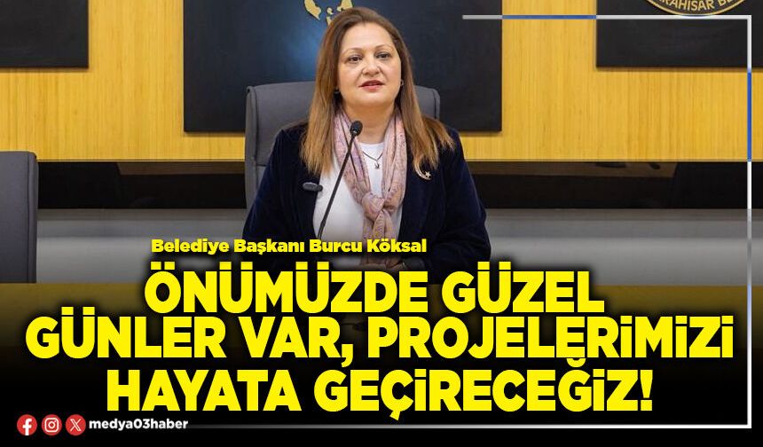 Önümüzde güzel günler var, projelerimizi hayata geçireceğiz!