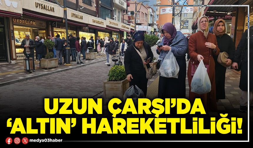 Uzun Çarşı’da ‘Altın’ hareketliliği!