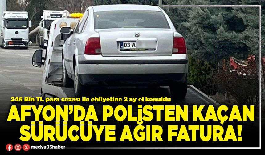 Afyon’da polisten kaçan sürücüye ağır fatura!