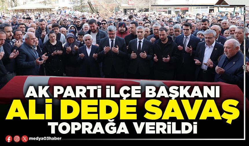 AK Parti İlçe Başkanı Ali Dede Savaş toprağa verildi
