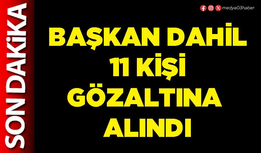 Başkan dahil 11 kişi gözaltına alındı