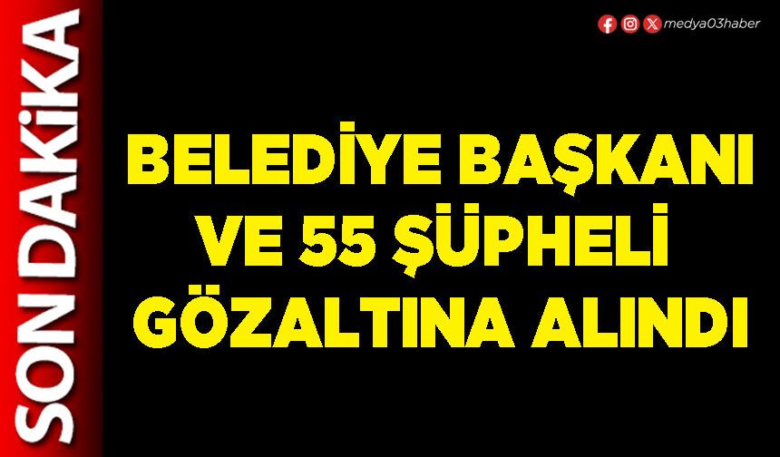 Belediye Başkanı ve 55 şüpheli gözaltına alındı