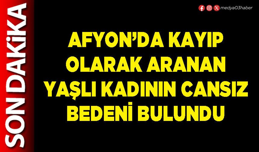 Afyon’da kayıp olarak aranan yaşlı kadının cansız bedeni bulundu